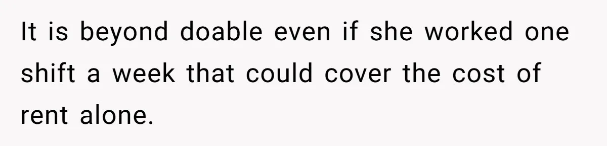 It is beyond doable even if she worked one shift a week that could cover the cost of rent alone.