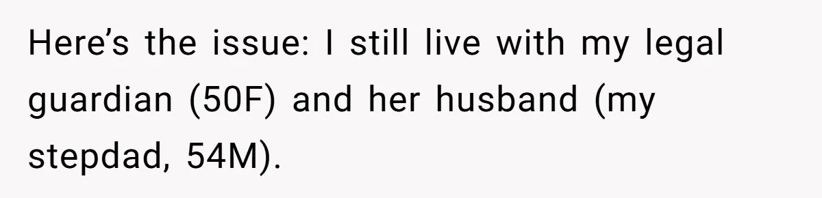 Here’s the issue: I still live with my legal guardian (50F) and her husband (my stepdad, 54M).