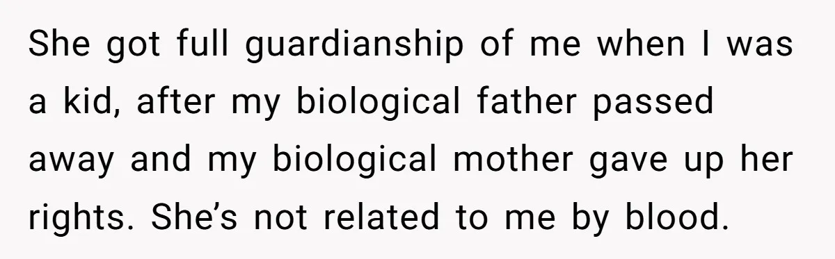 She got full guardianship of me when I was a kid, after my biological father passed away and my biological mother gave up her rights. She’s not related to me...