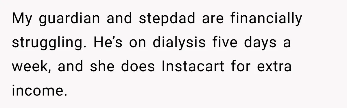 My guardian and stepdad are financially struggling. He’s on dialysis five days a week, and she does Instacart for extra income.