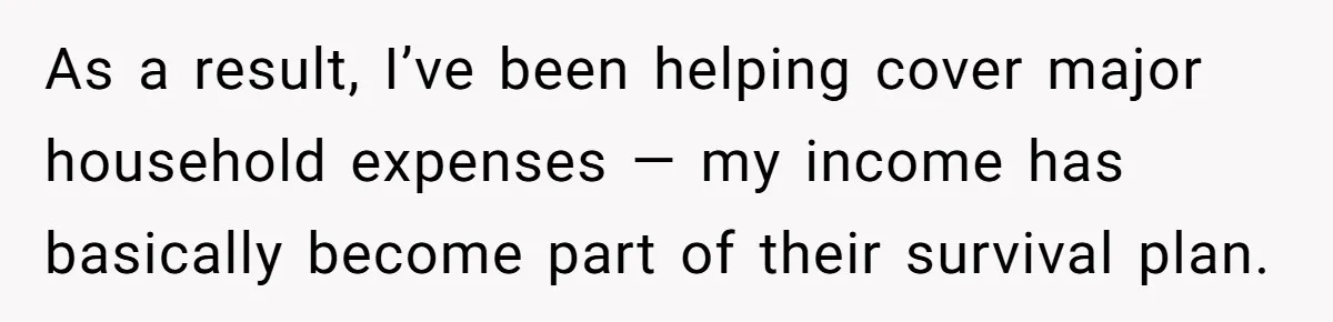 As a result, I’ve been helping cover major household expenses — my income has basically become part of their survival plan.
