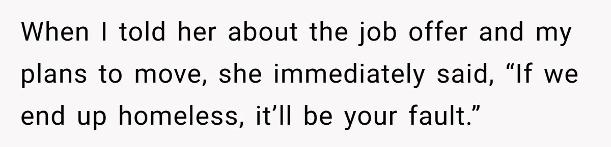 When I told her about the job offer and my plans to move, she immediately said, “If we end up homeless, it’ll be your fault.”