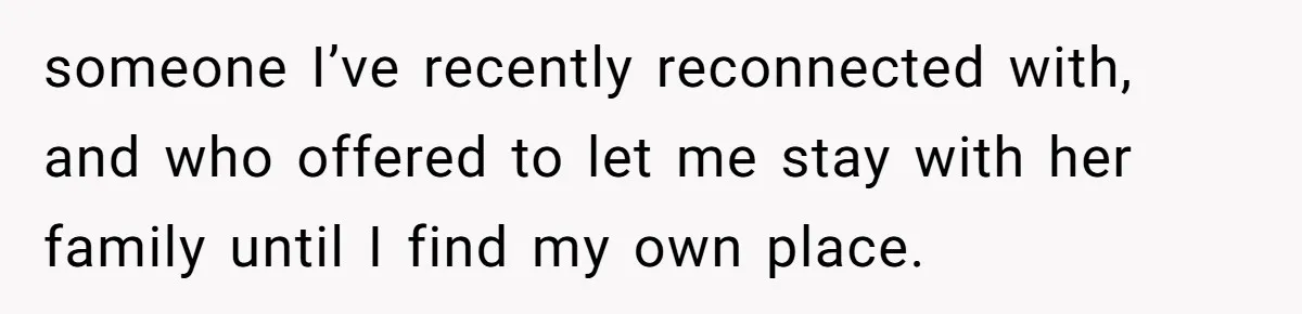 someone I’ve recently reconnected with, and who offered to let me stay with her family until I find my own place.