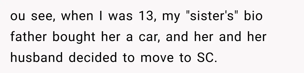 ou see, when I was 13, my "sister's" bio father bought her a car, and her and her husband decided to move to SC.