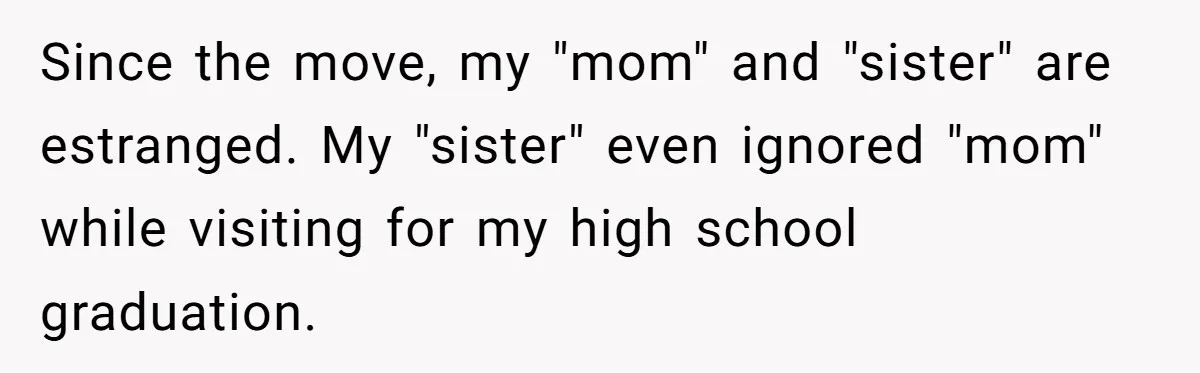 Since the move, my "mom" and "sister" are estranged. My "sister" even ignored "mom" while visiting for my high school graduation.
