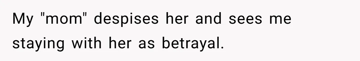 My "mom" despises her and sees me staying with her as betrayal.