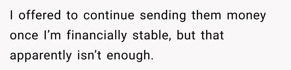 I offered to continue sending them money once I’m financially stable, but that apparently isn’t enough.