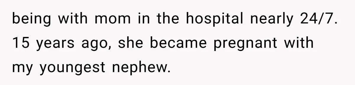 being with mom in the hospital nearly 24/7. 15 years ago, she became pregnant with my youngest nephew.