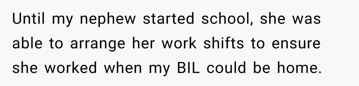 Until my nephew started school, she was able to arrange her work shifts to ensure she worked when my BIL could be home.