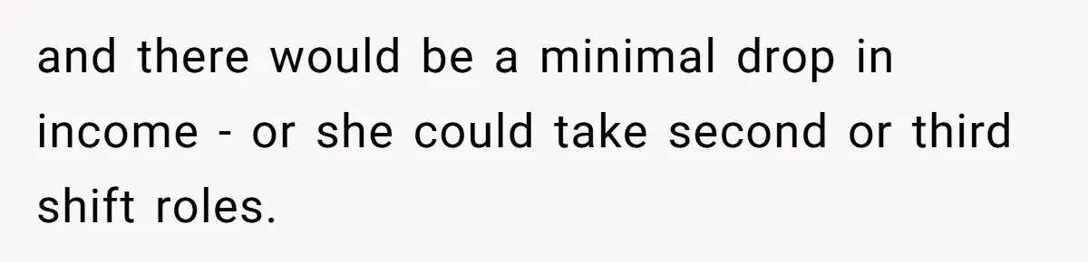 and there would be a minimal drop in income - or she could take second or third shift roles.