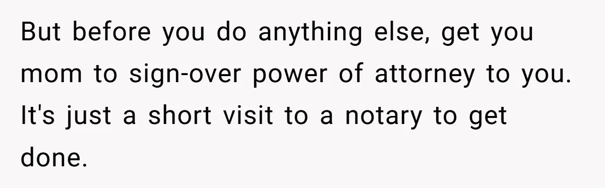 But before you do anything else, get you mom to sign-over power of attorney to you. It's just a short visit to a notary to get done.