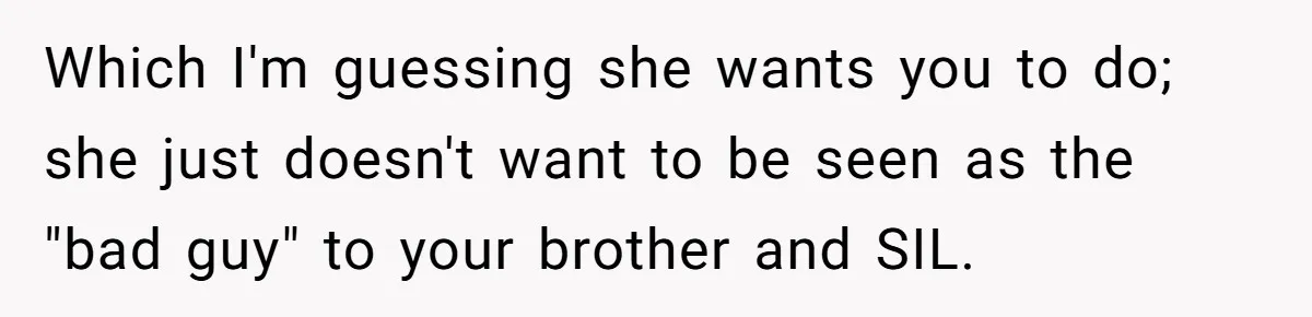 Which I'm guessing she wants you to do; she just doesn't want to be seen as the "bad guy" to your brother and SIL.