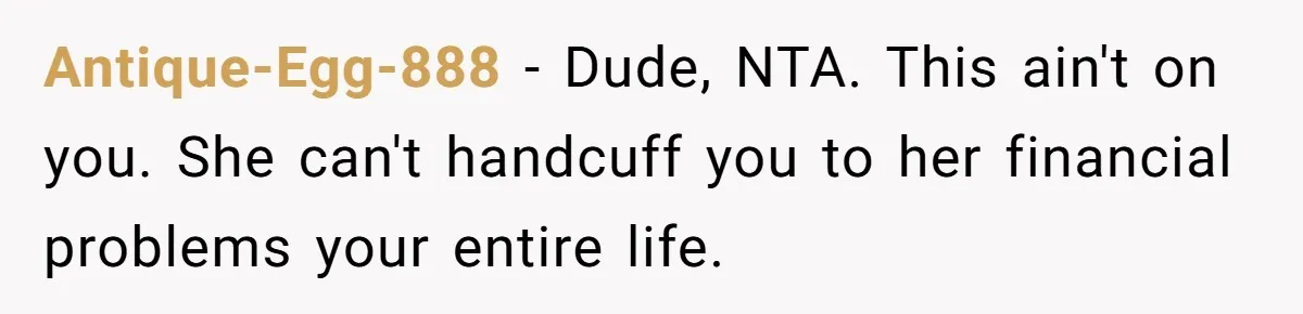 Antique-Egg-888 − Dude, NTA. This ain't on you. She can't handcuff you to her financial problems your entire life.
