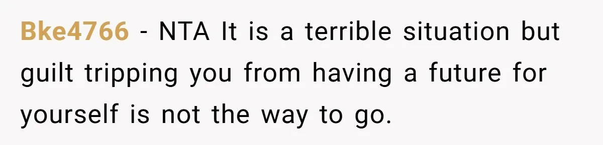 Bke4766 − NTA It is a terrible situation but guilt tripping you from having a future for yourself is not the way to go.