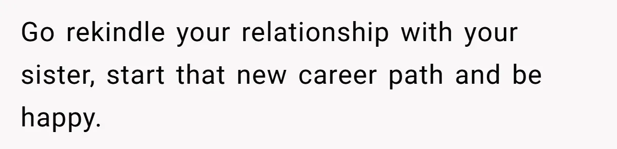 Go rekindle your relationship with your sister, start that new career path and be happy.