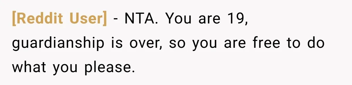 [Reddit User] − NTA. You are 19, guardianship is over, so you are free to do what you please.