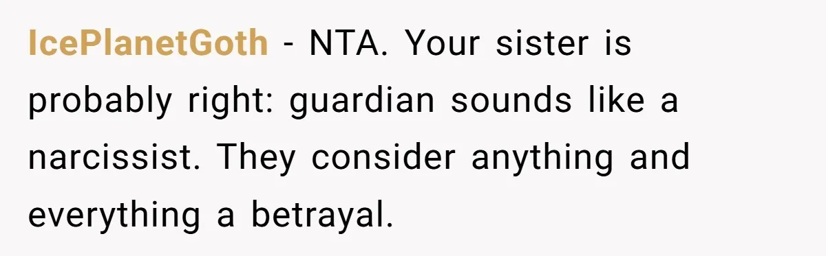 IcePlanetGoth − NTA. Your sister is probably right: guardian sounds like a narcissist. They consider anything and everything a betrayal.