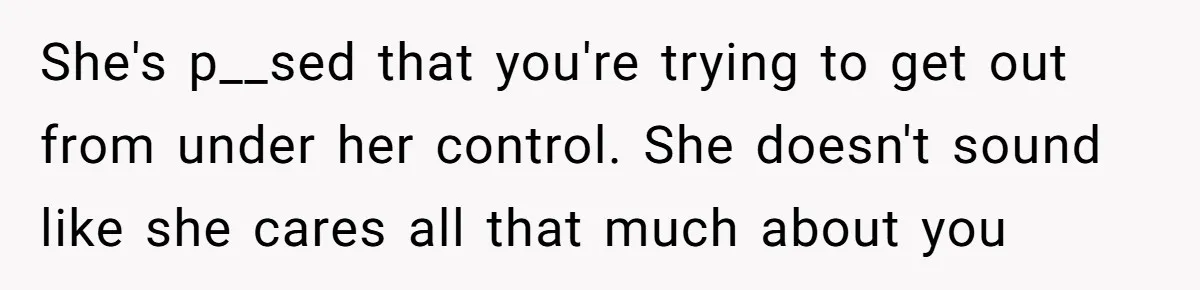 She's p__sed that you're trying to get out from under her control. She doesn't sound like she cares all that much about you