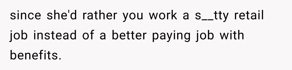 since she'd rather you work a s__tty retail job instead of a better paying job with benefits.