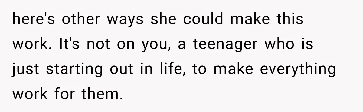here's other ways she could make this work. It's not on you, a teenager who is just starting out in life, to make everything work for them.