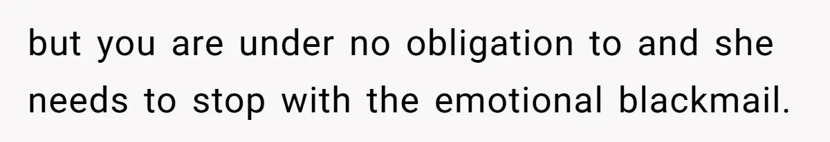 but you are under no obligation to and she needs to stop with the emotional blackmail.