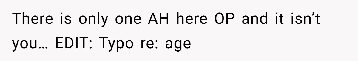 There is only one AH here OP and it isn’t you… EDIT: Typo re: age