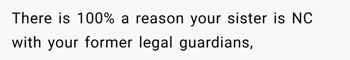 There is 100% a reason your sister is NC with your former legal guardians,