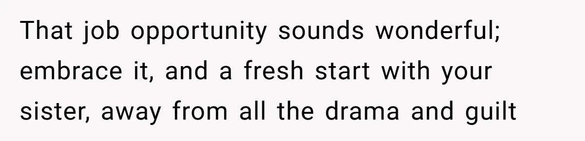 That job opportunity sounds wonderful; embrace it, and a fresh start with your sister, away from all the drama and guilt