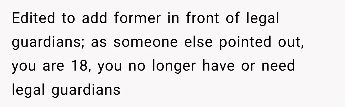 Edited to add former in front of legal guardians; as someone else pointed out, you are 18, you no longer have or need legal guardians
