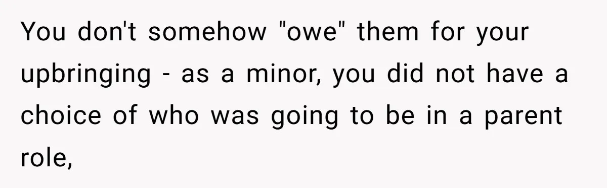 You don't somehow "owe" them for your upbringing - as a minor, you did not have a choice of who was going to be in a parent role,