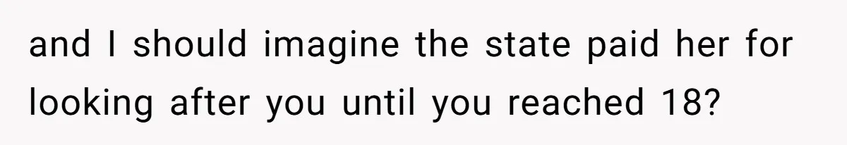 and I should imagine the state paid her for looking after you until you reached 18?