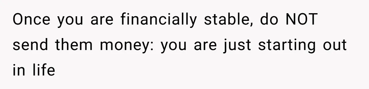 Once you are financially stable, do NOT send them money: you are just starting out in life