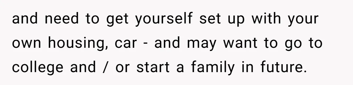 and need to get yourself set up with your own housing, car - and may want to go to college and / or start a family in future.