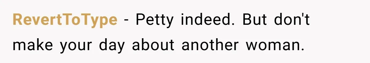 RevertToType − Petty indeed. But don't make your day about another woman.