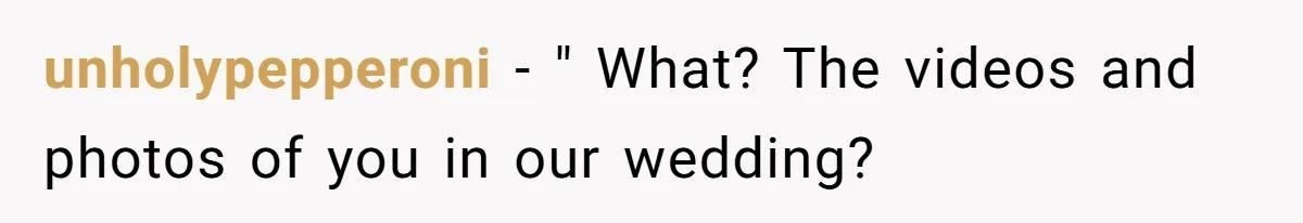 unholypepperoni − " What? The videos and photos of you in our wedding?
