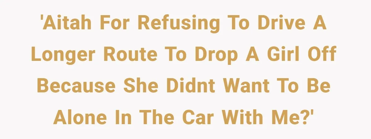 'AITAH for refusing to drive a longer route to drop a girl off because she didnt want to be alone in the car with me?'