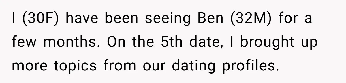 I (30F) have been seeing Ben (32M) for a few months. On the 5th date, I brought up more topics from our dating profiles.
