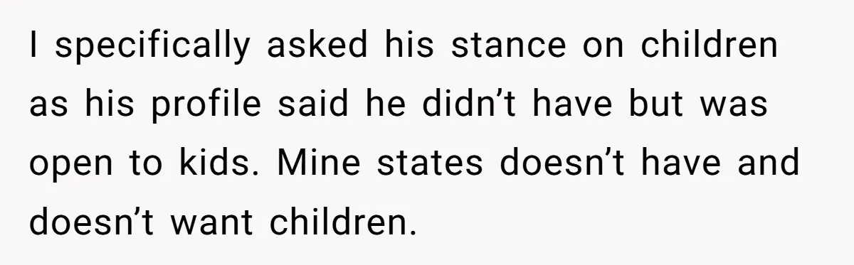 I specifically asked his stance on children as his profile said he didn’t have but was open to kids. Mine states doesn’t have and doesn’t want children.