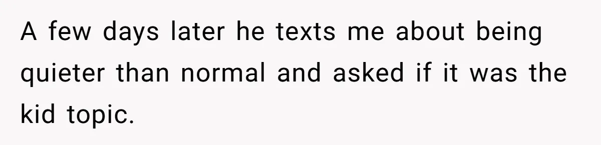 A few days later he texts me about being quieter than normal and asked if it was the kid topic.