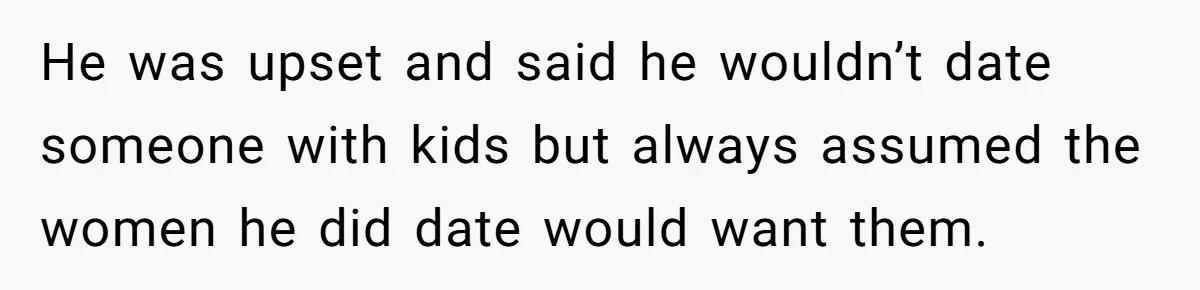 He was upset and said he wouldn’t date someone with kids but always assumed the women he did date would want them.