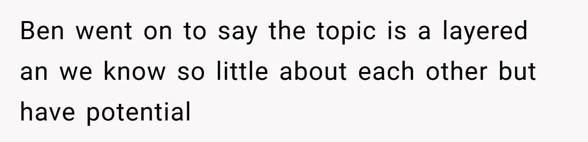 Ben went on to say the topic is a layered an we know so little about each other but have potential