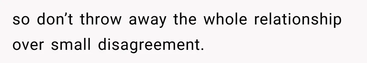so don’t throw away the whole relationship over small disagreement.