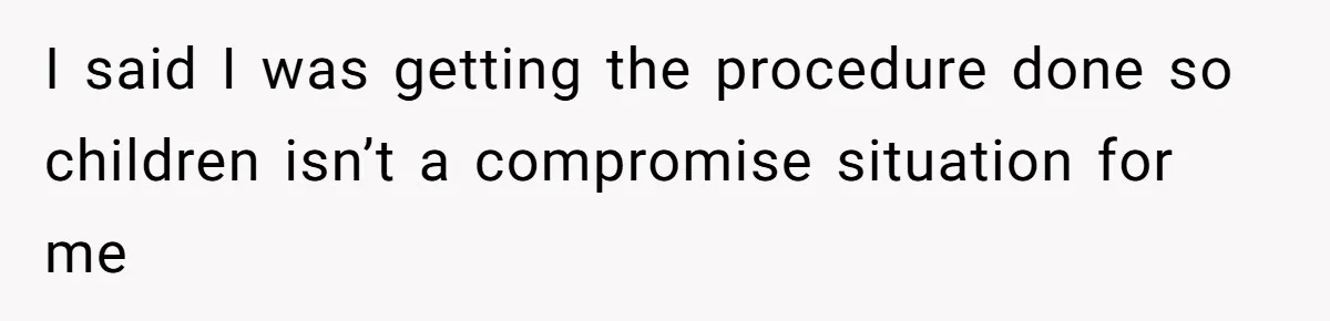I said I was getting the procedure done so children isn’t a compromise situation for me