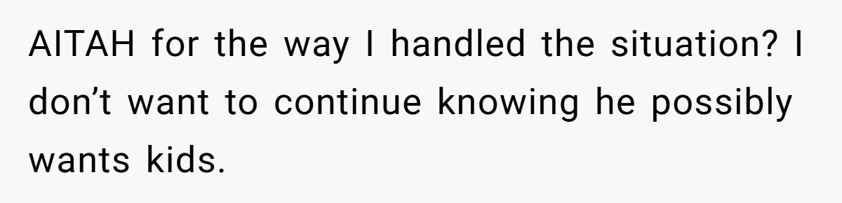 AITAH for the way I handled the situation? I don’t want to continue knowing he possibly wants kids.
