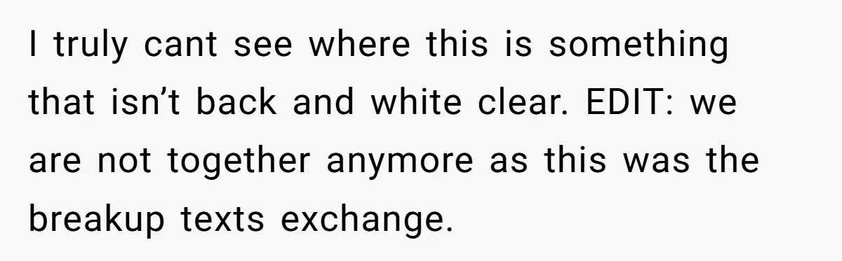 I truly cant see where this is something that isn’t back and white clear. EDIT: we are not together anymore as this was the breakup texts exchange.