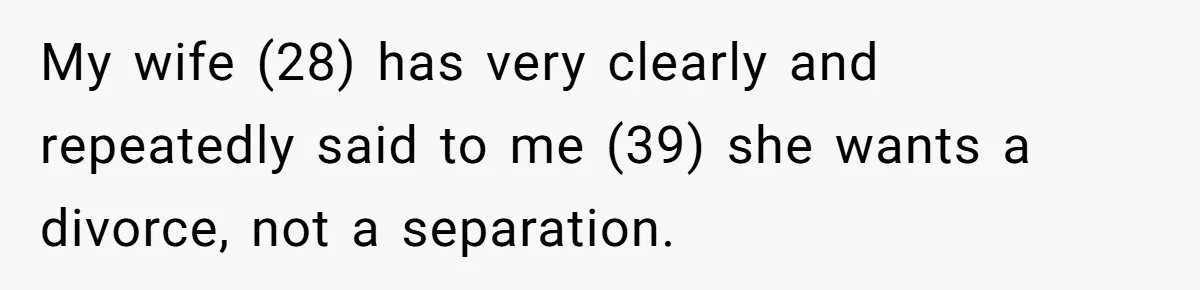 My wife (28) has very clearly and repeatedly said to me (39) she wants a divorce, not a separation.
