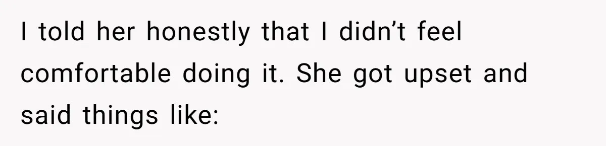 I told her honestly that I didn’t feel comfortable doing it. She got upset and said things like: