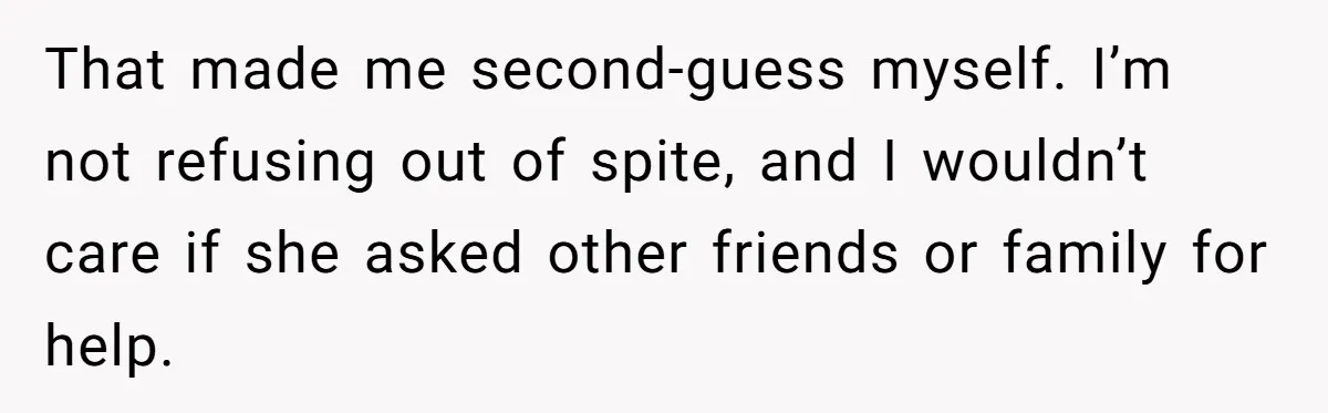 That made me second-guess myself. I’m not refusing out of spite, and I wouldn’t care if she asked other friends or family for help.