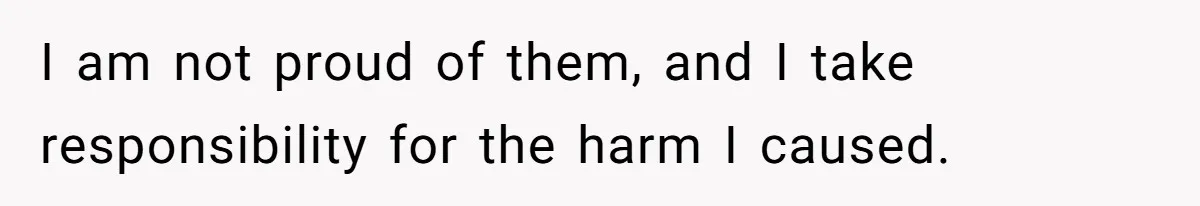 I am not proud of them, and I take responsibility for the harm I caused.