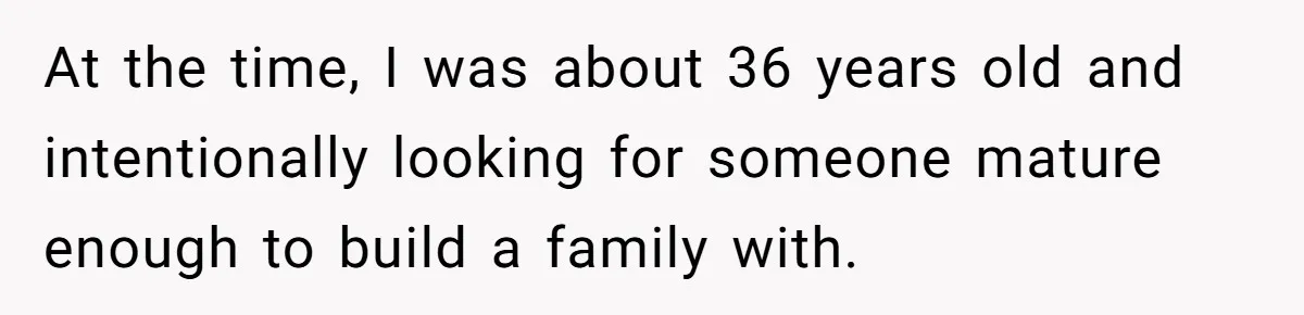 At the time, I was about 36 years old and intentionally looking for someone mature enough to build a family with.